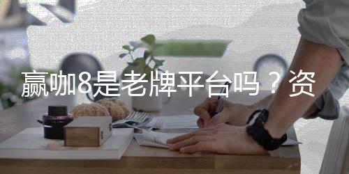 赢咖8是老牌平台吗？资深玩家揭秘其历史与信誉