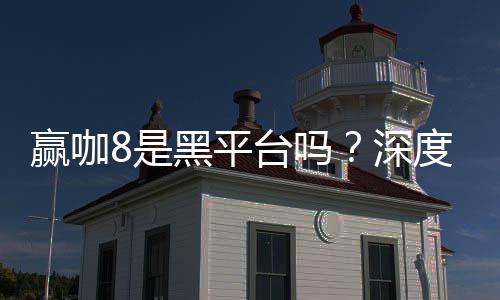 赢咖8是黑平台吗?深度解析其安全性与玩家真实评价