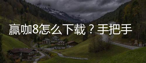 赢咖8怎么下载？手把手教你快速安装畅玩