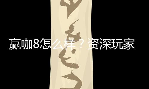 赢咖8怎么样?资深玩家带你全面评测平台优势与体验