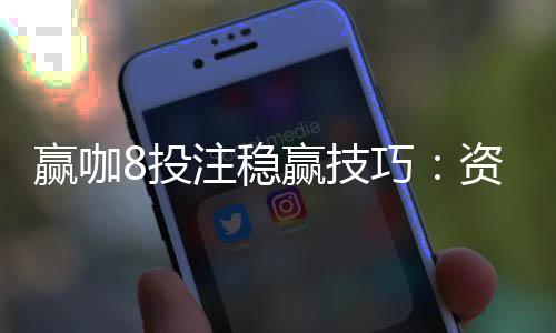 赢咖8投注稳赢技巧：资深玩家分享实战经验与策略