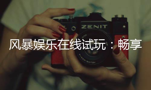 风暴娱乐在线试玩：畅享顶级电子游艺的试玩盛宴
