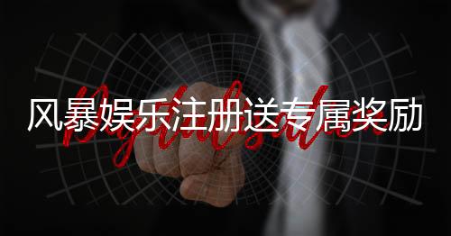 风暴娱乐注册送专属奖励:新会员首存即享888元彩金