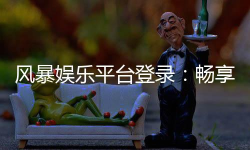 风暴娱乐平台登录：畅享顶级棋牌电游的终极入口