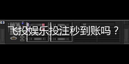 飞投娱乐投注秒到账吗？实测到账速度与平台优势解析