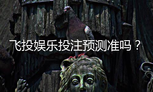 飞投娱乐投注预测准吗？实测数据与玩家真实体验解析
