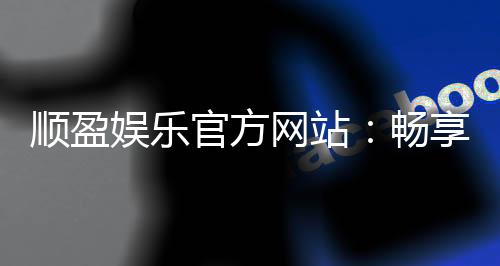 顺盈娱乐官方网站:畅享顶级棋牌电游的尊贵体验