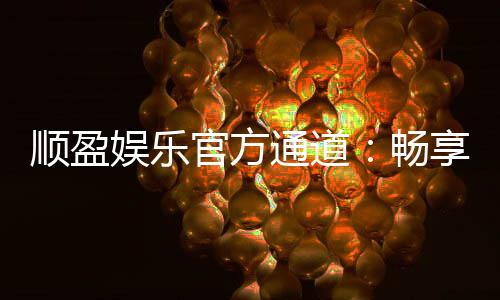 顺盈娱乐官方通道:畅享顶级棋牌与电子游艺的尊贵体验