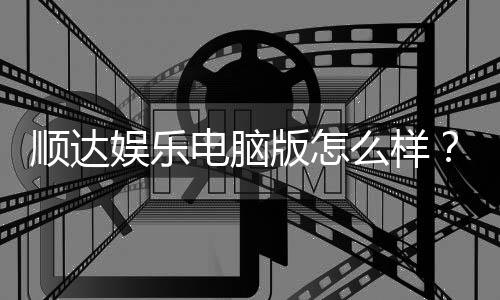 顺达娱乐电脑版怎么样？资深玩家真实体验评测