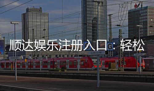 顺达娱乐注册入口：轻松开启您的顶级娱乐体验之旅