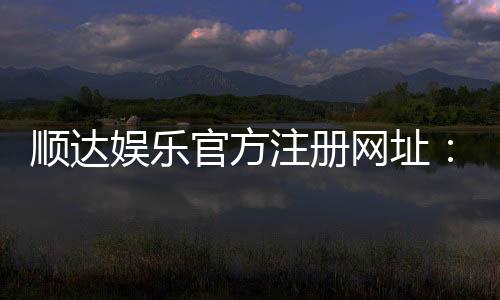 顺达娱乐官方注册网址:安全可靠的在线娱乐平台首选