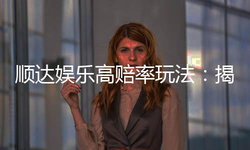 顺达娱乐高赔率玩法：揭秘稳赚不赔的实战技巧