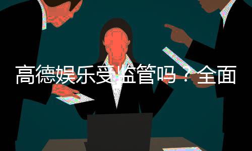 高德娱乐受监管吗？全面解析其合法性与安全监管体系