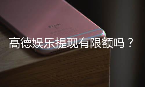 高德娱乐提现有限额吗？详细解答提现规则与限额标准