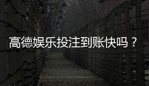 高德娱乐投注到账快吗？实测到账速度与提款体验分享