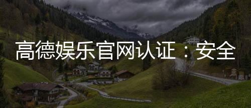 高德娱乐官网认证:安全可靠的在线娱乐平台首选