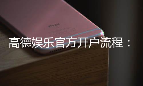 高德娱乐官方开户流程：3分钟轻松完成注册与验证