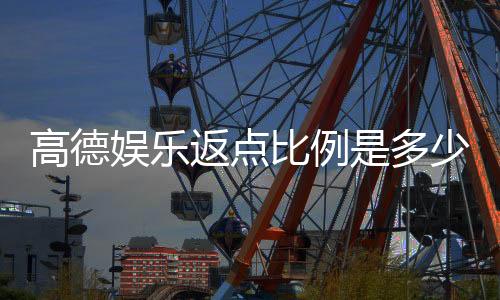 高德娱乐返点比例是多少？揭秘最新返水政策与技巧