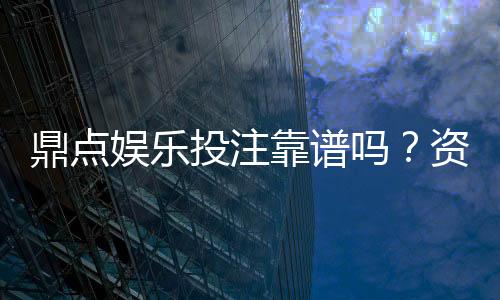 鼎点娱乐投注靠谱吗？资深玩家实测体验与安全分析
