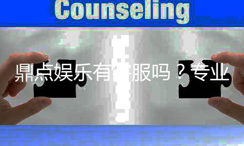 鼎点娱乐有客服吗？专业客服团队为您解答疑问