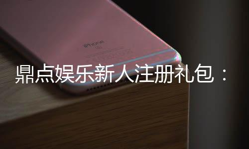 鼎点娱乐新人注册礼包:首存福利加码限时领取享豪礼