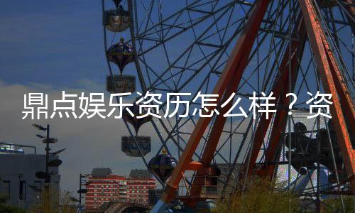 鼎点娱乐资历怎么样？资深玩家带你全面解析平台实力