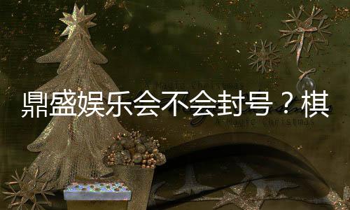 鼎盛娱乐会不会封号?棋牌玩家的疑虑