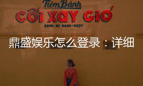 鼎盛娱乐怎么登录：详细步骤分享