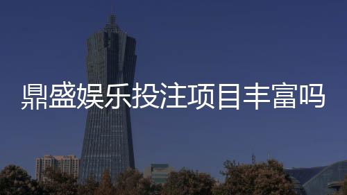 鼎盛娱乐投注项目丰富吗？