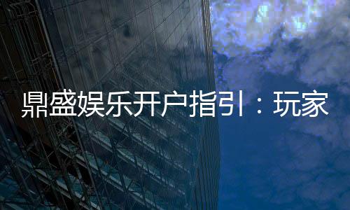鼎盛娱乐开户指引：玩家必看的注册攻略