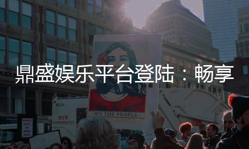 鼎盛娱乐平台登陆：畅享精彩游戏体验