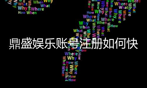 鼎盛娱乐账号注册如何快速便捷完成？