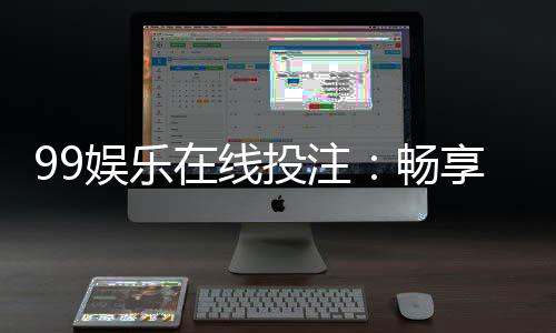 99娱乐在线投注：畅享顶级真人娱乐与高赔率体育赛事