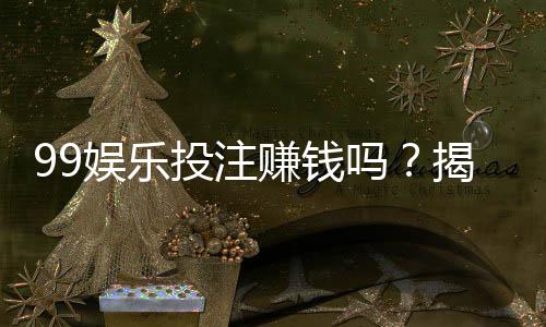 99娱乐投注赚钱吗？揭秘平台盈利模式与实战技巧