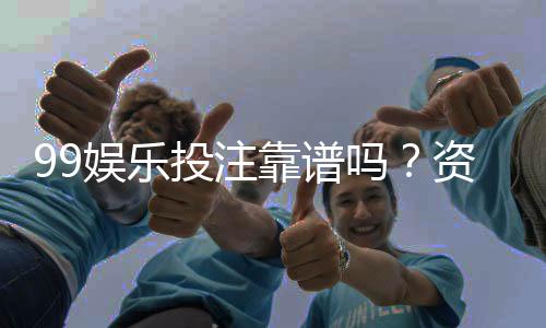 99娱乐投注靠谱吗？资深玩家实测平台安全性与玩法体验
