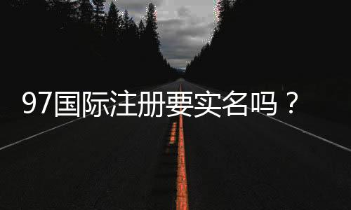 97国际注册要实名吗?安全注册资讯