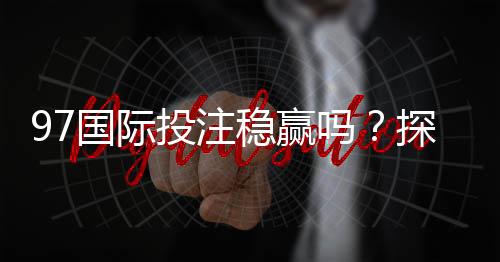 97国际投注稳赢吗？探秘稳赢技巧