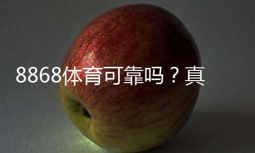 8868体育可靠吗?真实安全性评测与用户口碑全方位解析