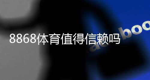 8868体育值得信赖吗？全面评测：真实口碑、平台资质与提款体验一次看懂