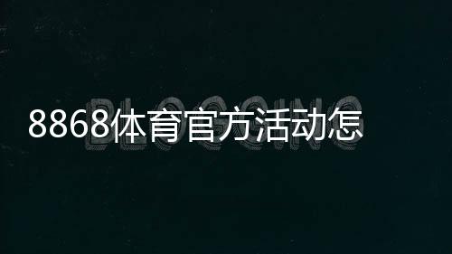 8868体育官方活动怎么玩？新手参与指南与最新优惠全解析