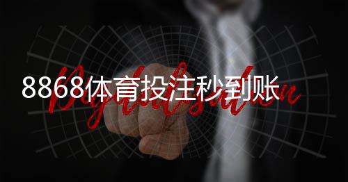 8868体育投注秒到账吗？充值到账速度、延迟原因与解决方法全面解析