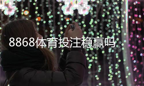 8868体育投注稳赢吗？真相揭秘、概率分析与防坑攻略