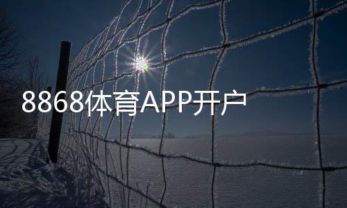 8868体育APP开户教程：新手注册流程、实名认证与充值提现全攻略