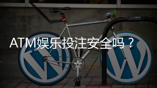 ATM娱乐投注安全吗？深度解析平台资金保障与风险防范措施