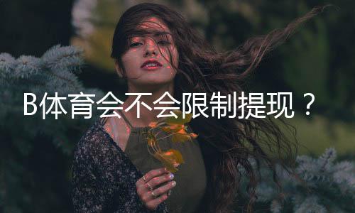 B体育会不会限制提现？全面解析提现规则、常见限制原因与解决办法