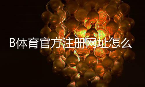 B体育官方注册网址怎么注册？新手快速注册步骤与安全注意事项详解