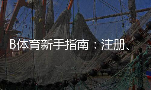 B体育新手指南：注册、充值、投注与提款一站式攻略新手快速上手