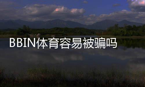 BBIN体育容易被骗吗?靠谱性评估、常见骗局与防骗实用攻略