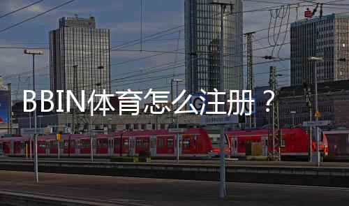 BBIN体育怎么注册?新手图文详解:手机与电脑一步步注册教程与常见问题
