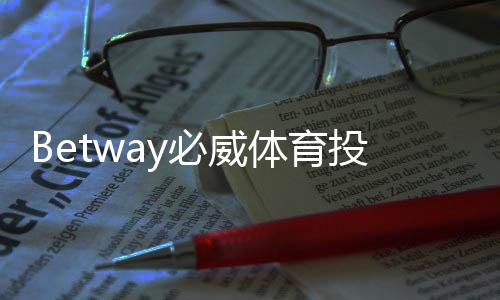 Betway必威体育投注种类多吗？全面解析各类玩法与新手投注攻略